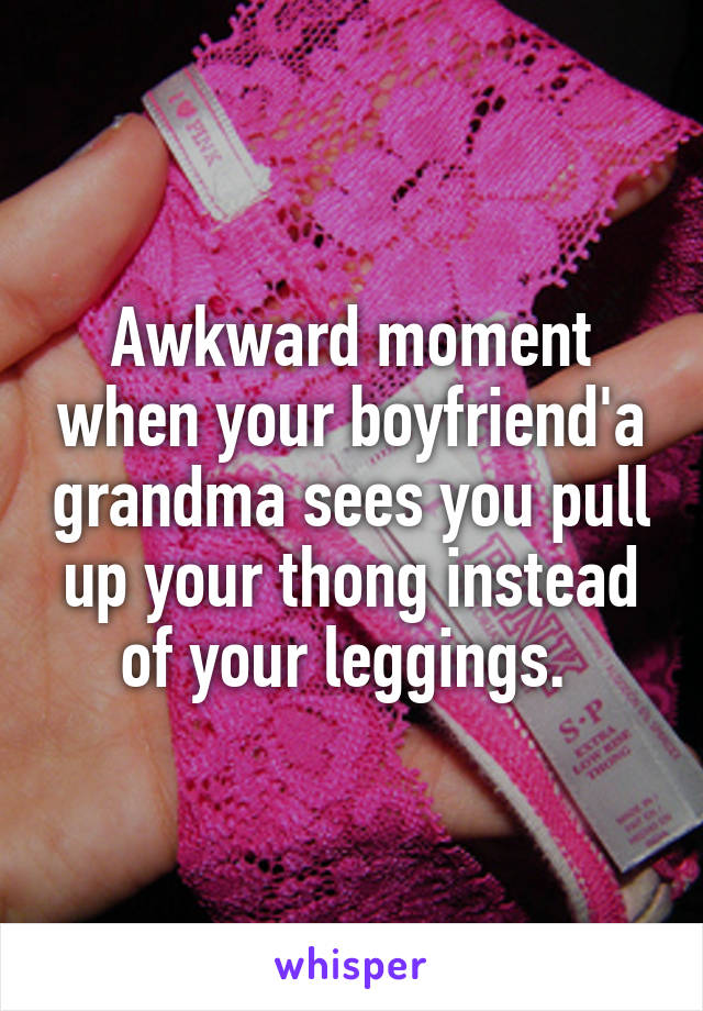 Awkward moment when your boyfriend'a grandma sees you pull up your thong instead of your leggings. 