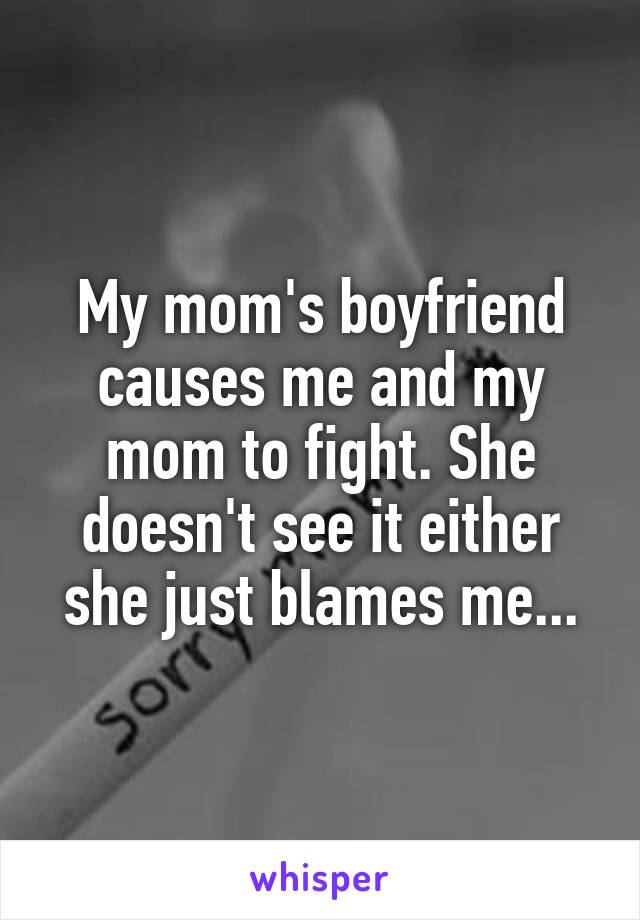 My mom's boyfriend causes me and my mom to fight. She doesn't see it either she just blames me...