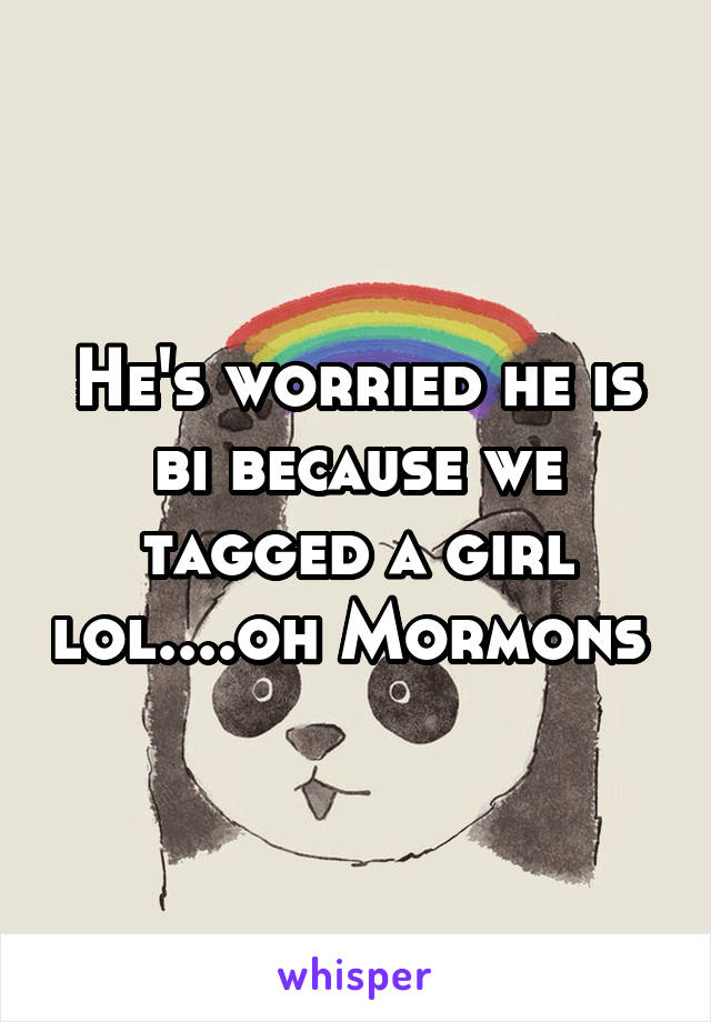 He's worried he is bi because we tagged a girl lol....oh Mormons 
