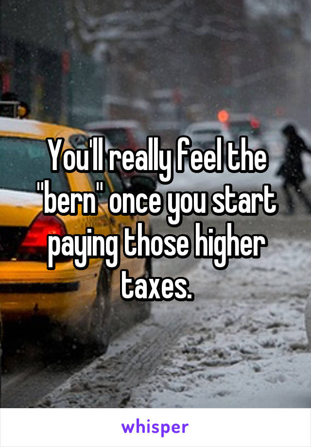 You'll really feel the "bern" once you start paying those higher taxes.