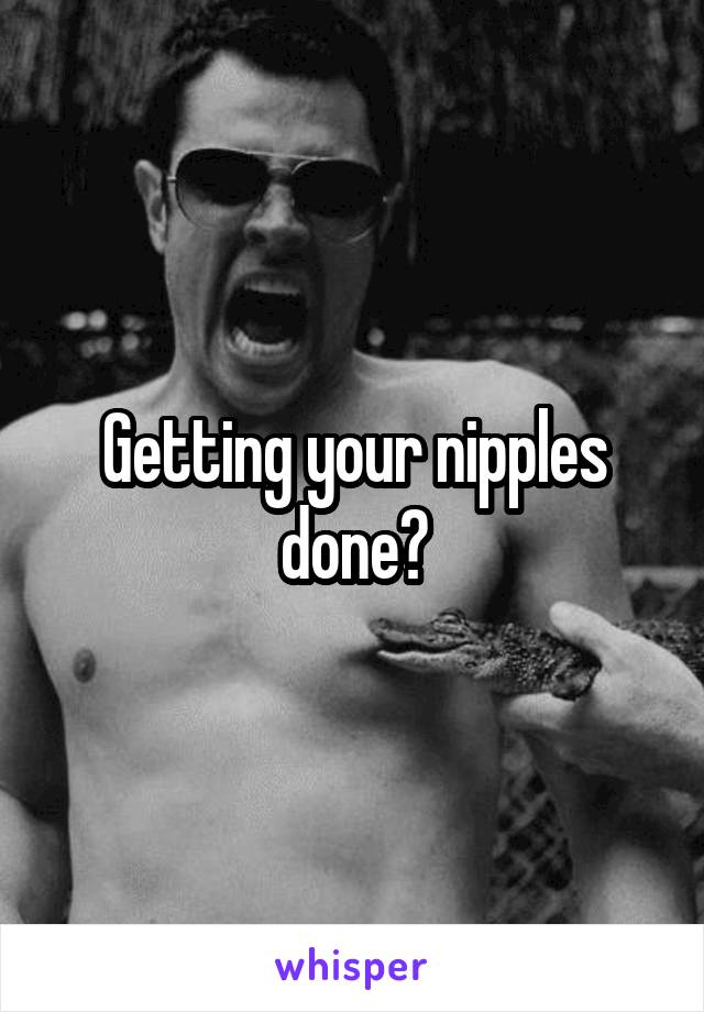 Getting your nipples done?