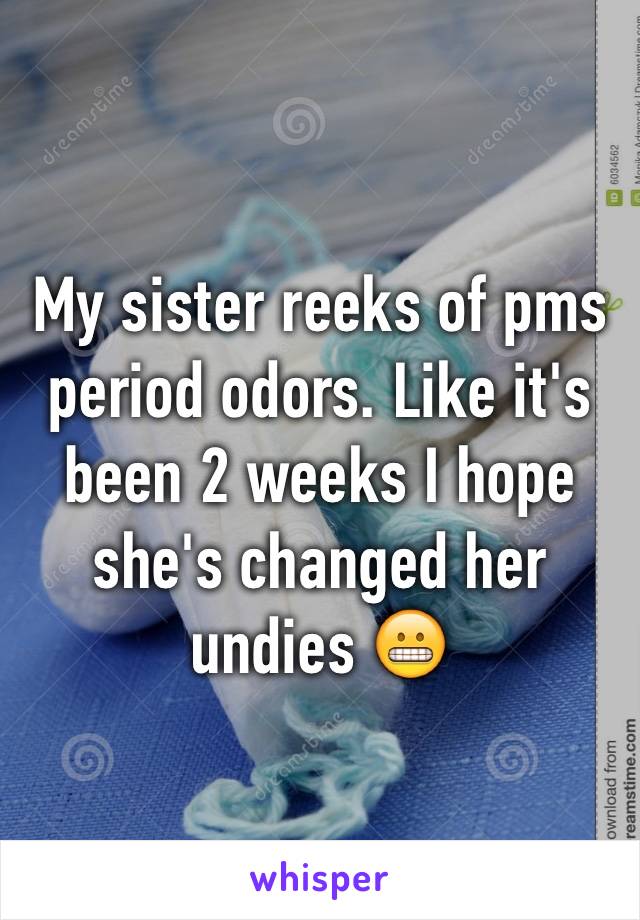 My sister reeks of pms period odors. Like it's been 2 weeks I hope she's changed her undies 😬