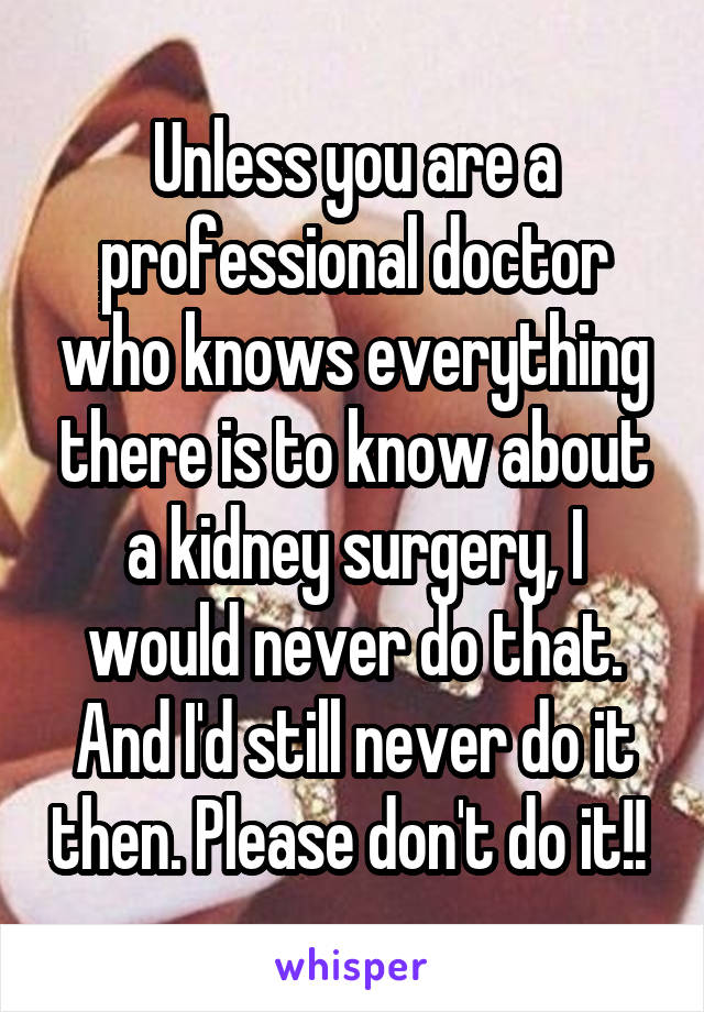 Unless you are a professional doctor who knows everything there is to know about a kidney surgery, I would never do that. And I'd still never do it then. Please don't do it!! 