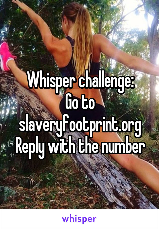 Whisper challenge:
Go to slaveryfootprint.org
Reply with the number