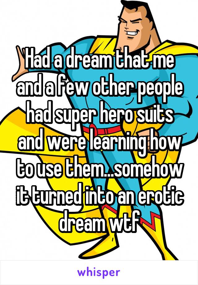 Had a dream that me and a few other people had super hero suits and were learning how to use them...somehow it turned into an erotic dream wtf