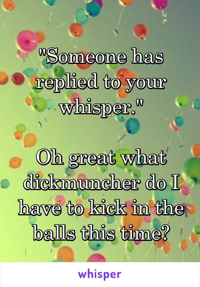 "Someone has replied to your whisper."

Oh great what dickmuncher do I have to kick in the balls this time?