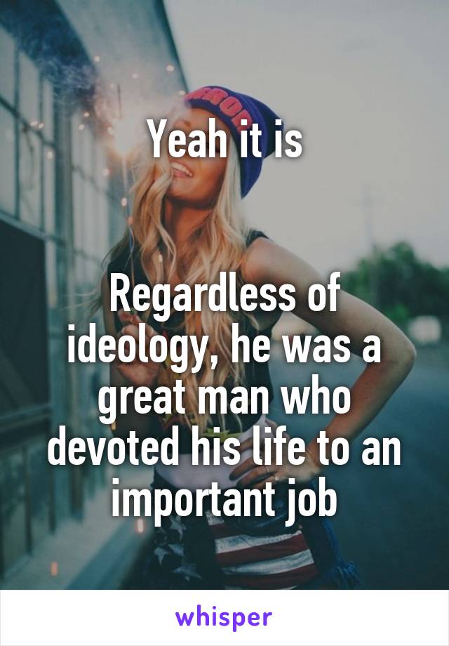 Yeah it is


Regardless of ideology, he was a great man who devoted his life to an important job
