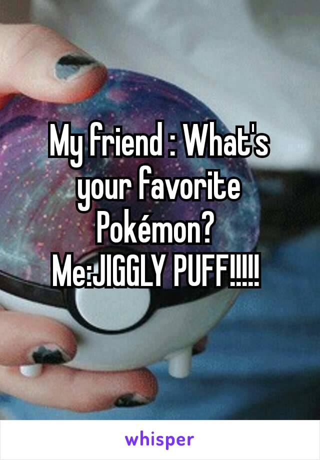 My friend : What's your favorite Pokémon? 
Me:JIGGLY PUFF!!!!! 