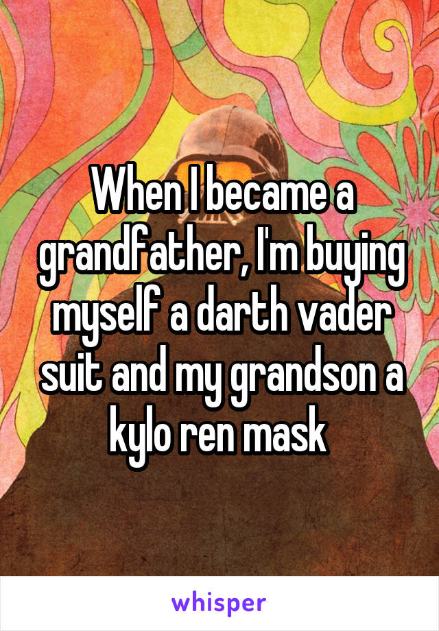 When I became a grandfather, I'm buying myself a darth vader suit and my grandson a kylo ren mask 