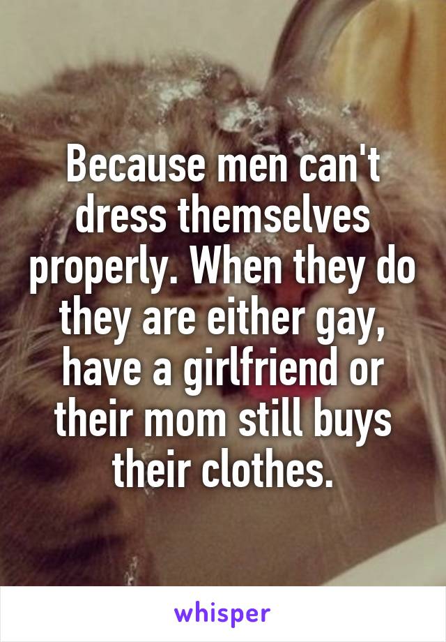 Because men can't dress themselves properly. When they do they are either gay, have a girlfriend or their mom still buys their clothes.