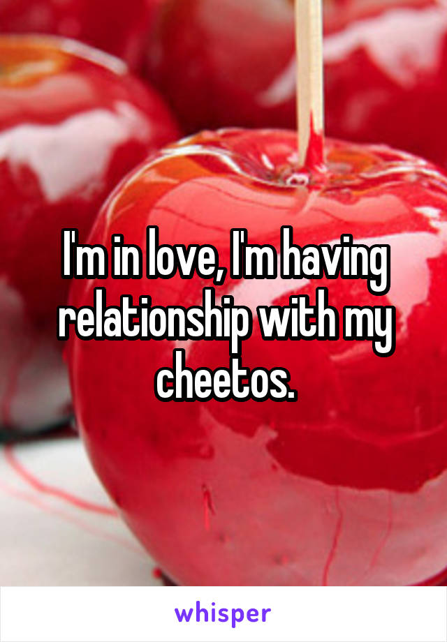 I'm in love, I'm having relationship with my cheetos.