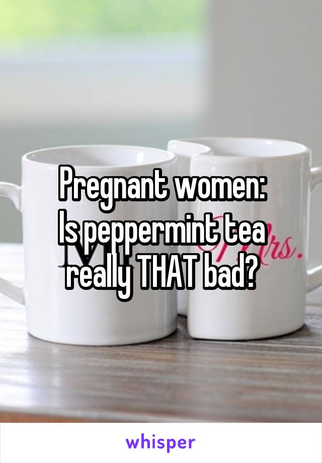 Pregnant women:
Is peppermint tea really THAT bad?