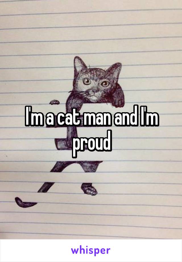 I'm a cat man and I'm proud