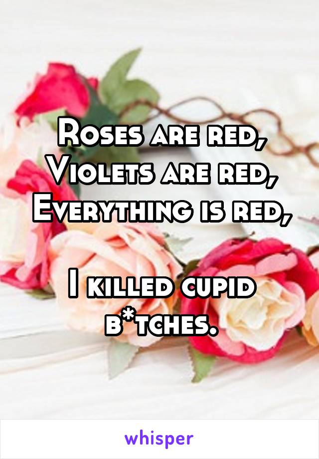 Roses are red,
Violets are red,
Everything is red, 
I killed cupid b*tches.