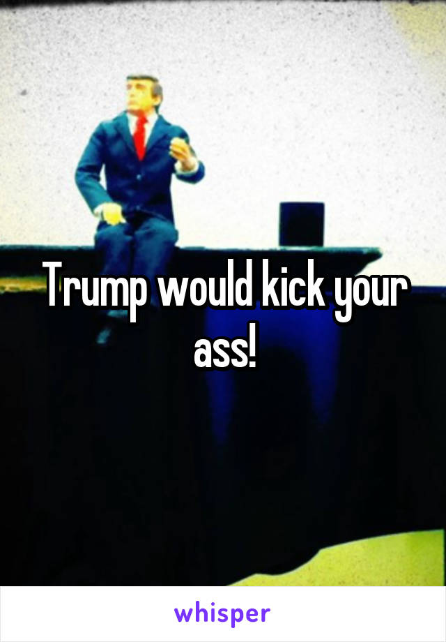 Trump would kick your ass!
