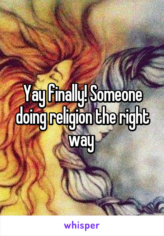 Yay finally! Someone doing religion the right way 