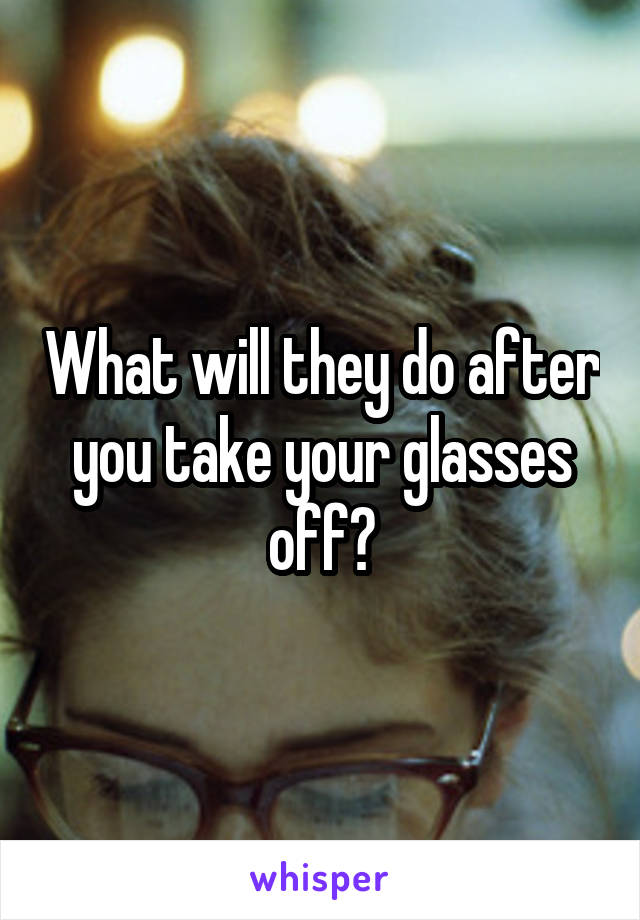 What will they do after you take your glasses off?