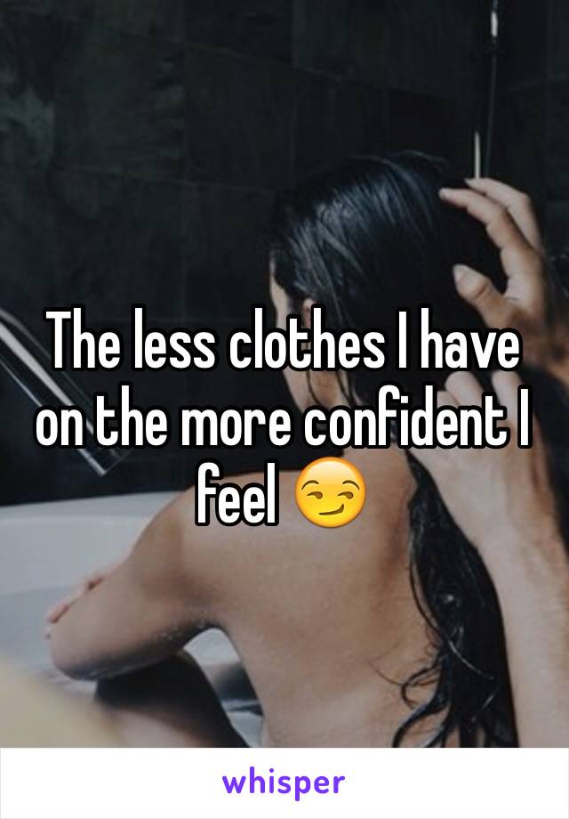 The less clothes I have on the more confident I feel 😏 