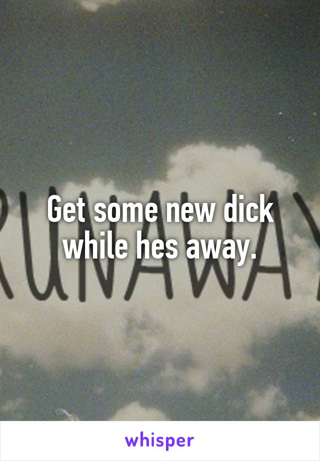 Get some new dick while hes away.