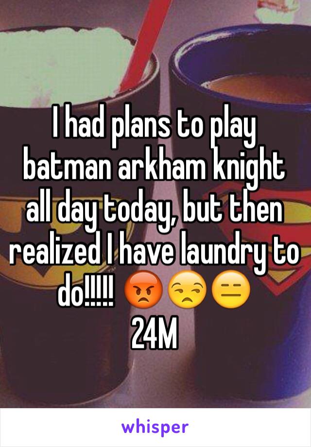 I had plans to play batman arkham knight all day today, but then realized I have laundry to do!!!!! 😡😒😑
24M