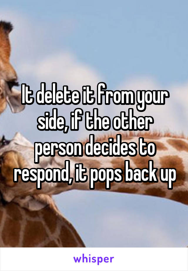 It delete it from your side, if the other person decides to respond, it pops back up