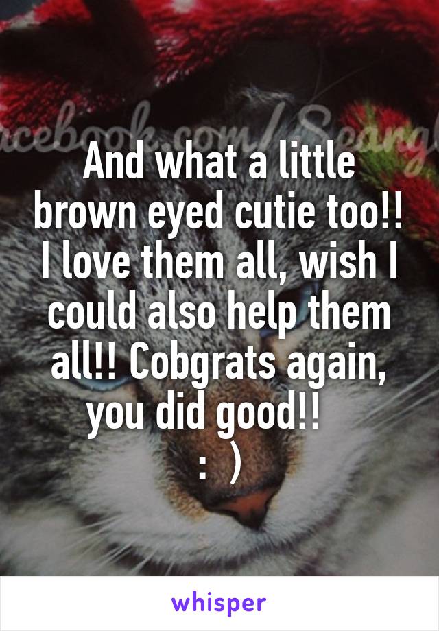And what a little brown eyed cutie too!! I love them all, wish I could also help them all!! Cobgrats again, you did good!!   
:  )
