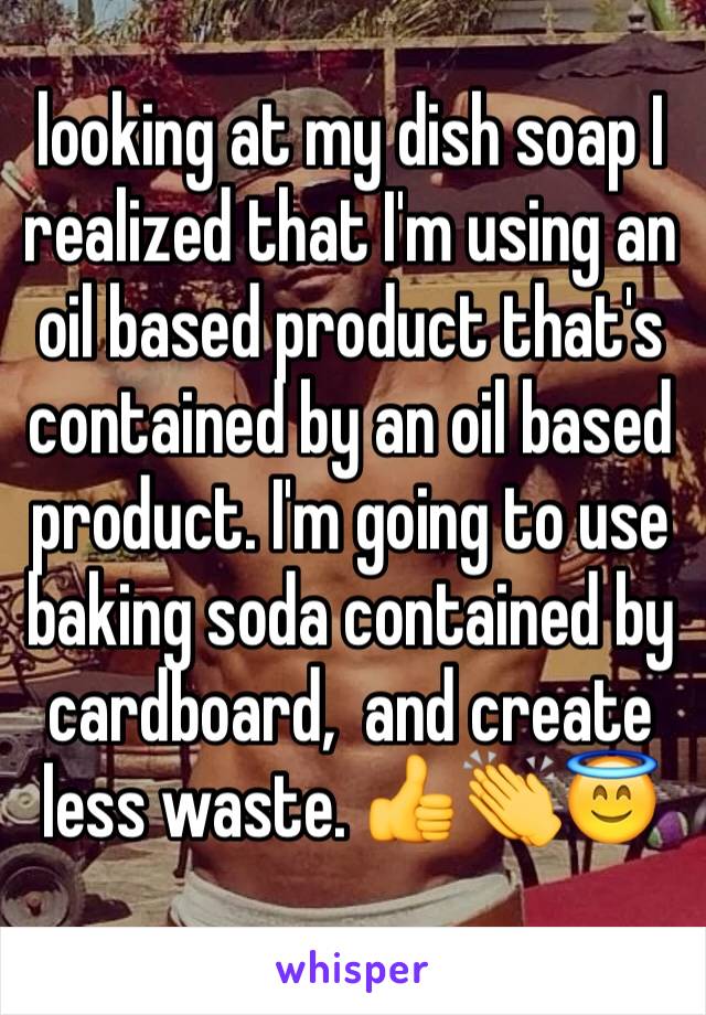 looking at my dish soap I realized that I'm using an oil based product that's contained by an oil based product. I'm going to use baking soda contained by cardboard,  and create less waste. 👍👏😇