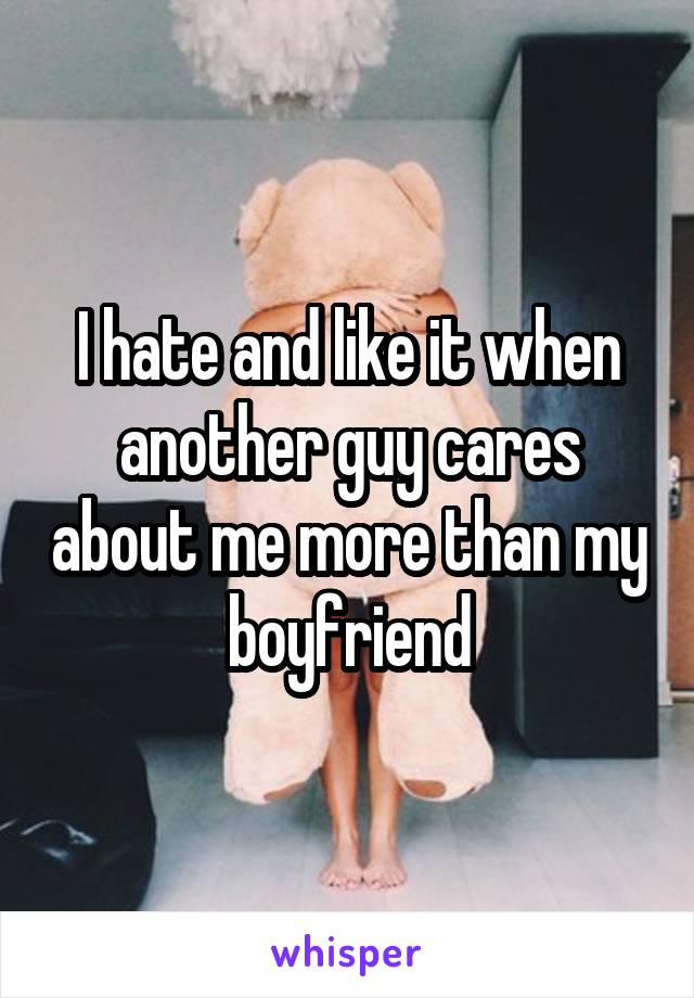I hate and like it when another guy cares about me more than my boyfriend