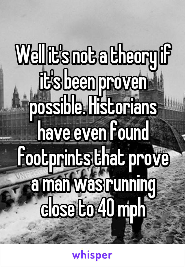 Well it's not a theory if it's been proven possible. Historians have even found footprints that prove a man was running close to 40 mph