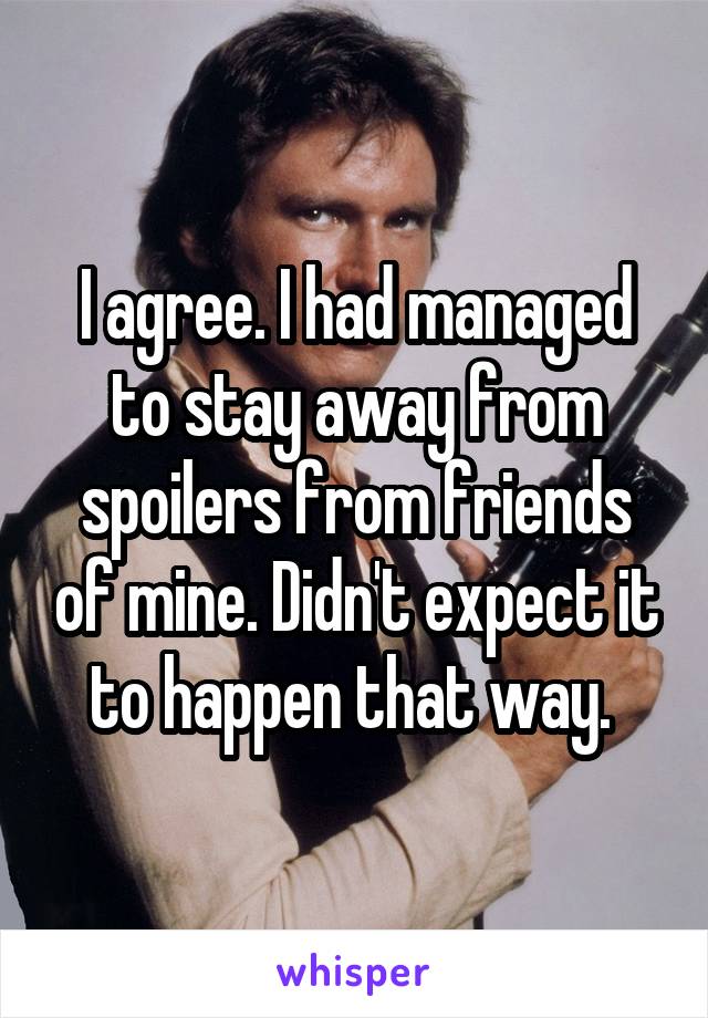 I agree. I had managed to stay away from spoilers from friends of mine. Didn't expect it to happen that way. 