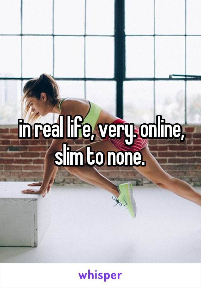in real life, very. online, slim to none. 
