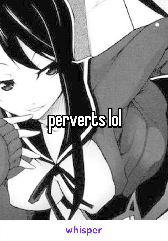 perverts lol