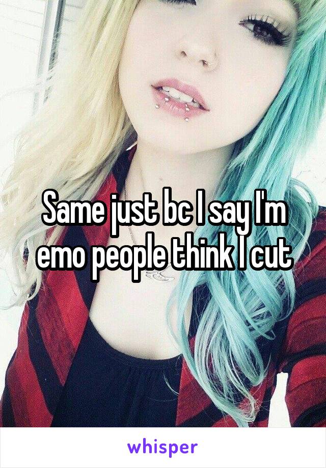 Same just bc I say I'm emo people think I cut