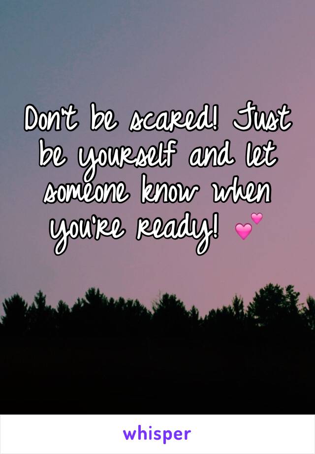 Don't be scared! Just be yourself and let someone know when you're ready! 💕