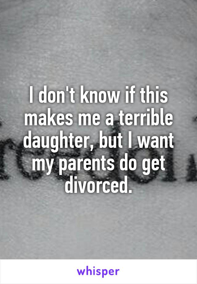 I don't know if this makes me a terrible daughter, but I want my parents do get divorced.