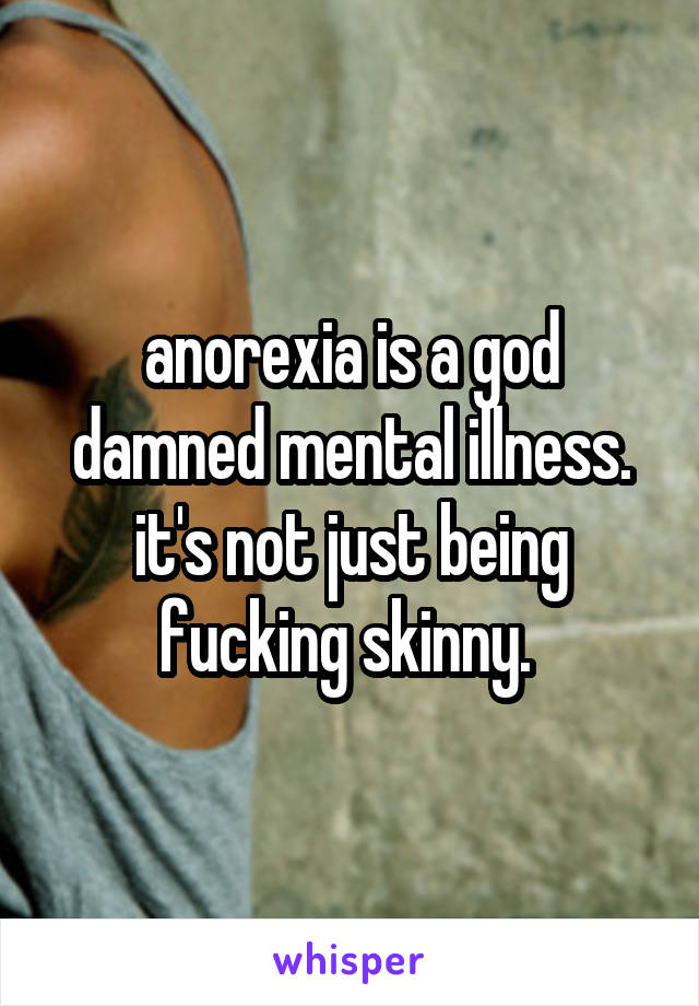 anorexia is a god damned mental illness. it's not just being fucking skinny. 