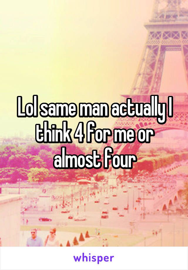 Lol same man actually I think 4 for me or almost four