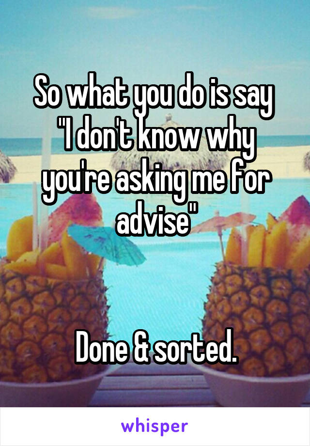 So what you do is say 
"I don't know why you're asking me for advise"


Done & sorted.