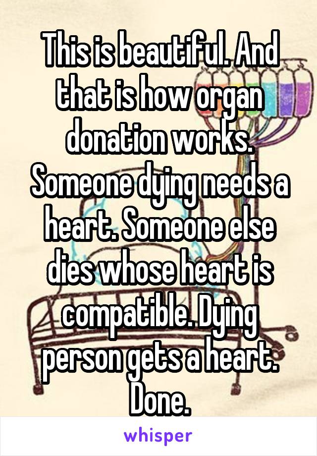 This is beautiful. And that is how organ donation works. Someone dying needs a heart. Someone else dies whose heart is compatible. Dying person gets a heart. Done.