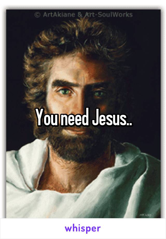 You need Jesus..