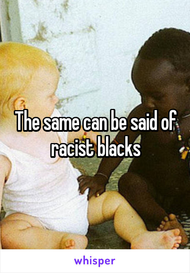 The same can be said of racist blacks