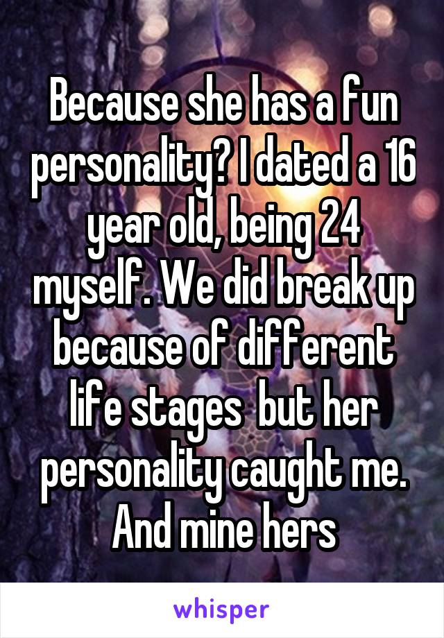 Because she has a fun personality? I dated a 16 year old, being 24 myself. We did break up because of different life stages  but her personality caught me. And mine hers
