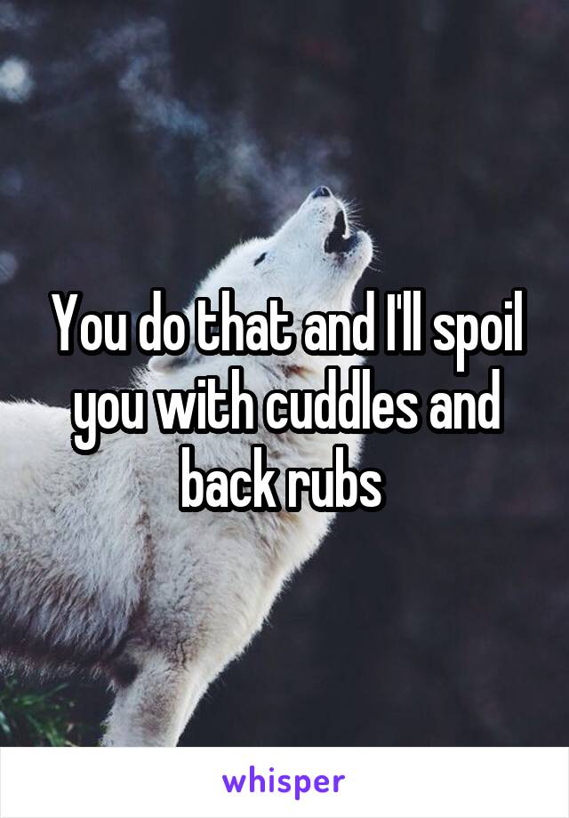 You do that and I'll spoil you with cuddles and back rubs 