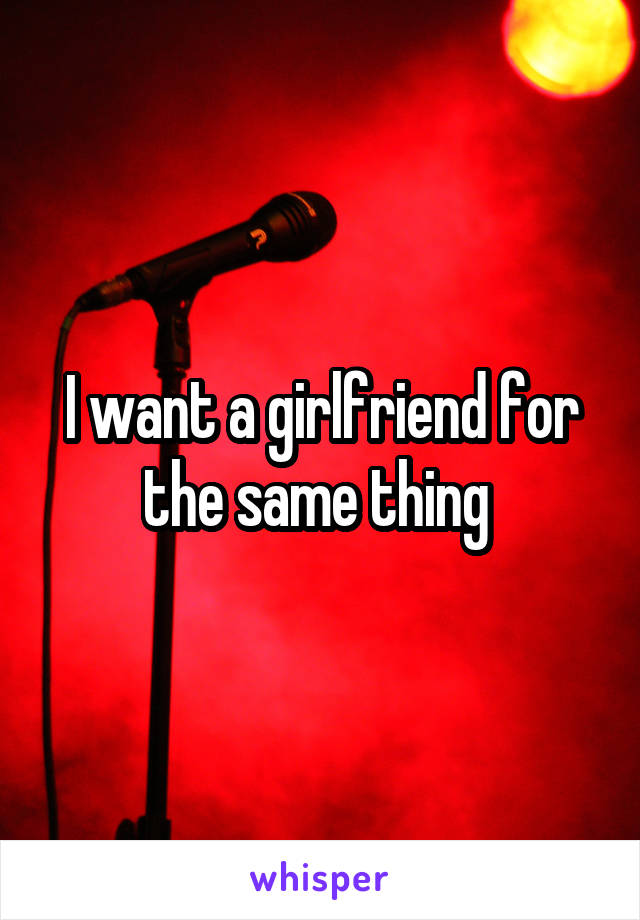 I want a girlfriend for the same thing 