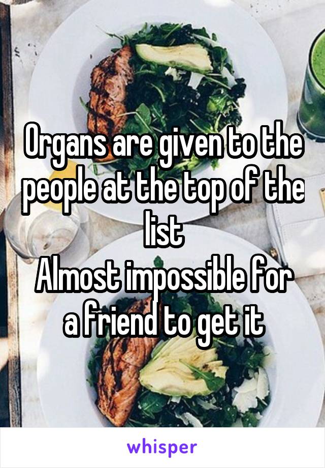 Organs are given to the people at the top of the list
Almost impossible for a friend to get it