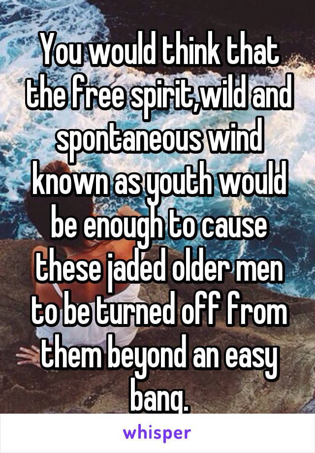 You would think that the free spirit,wild and spontaneous wind known as youth would be enough to cause these jaded older men to be turned off from them beyond an easy bang.