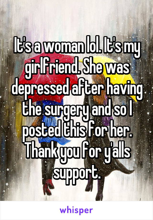 It's a woman lol. It's my girlfriend. She was depressed after having the surgery and so I posted this for her. Thank you for y'alls support.