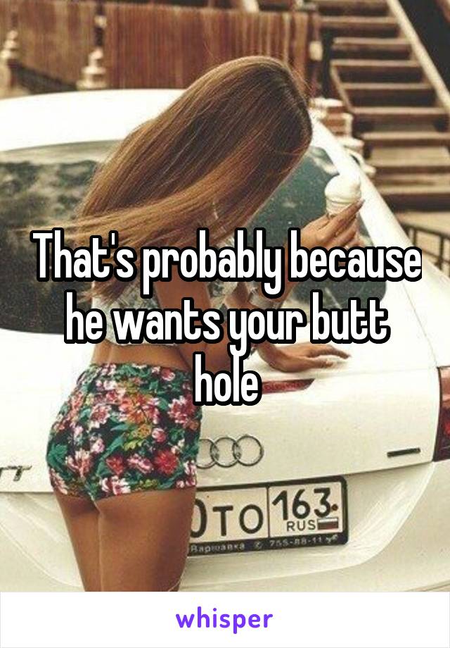 That's probably because he wants your butt hole