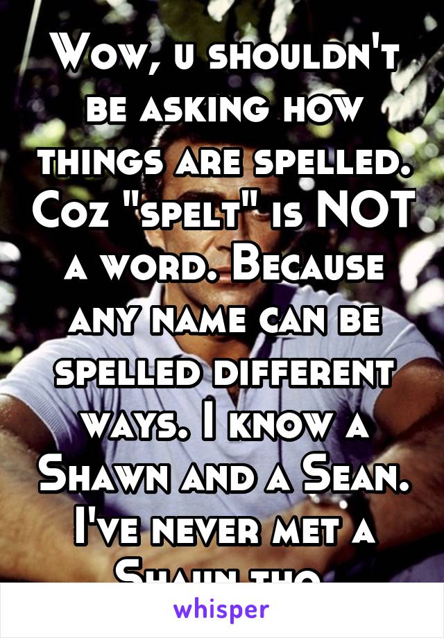 Wow, u shouldn't be asking how things are spelled. Coz "spelt" is NOT a word. Because any name can be spelled different ways. I know a Shawn and a Sean. I've never met a Shaun tho.