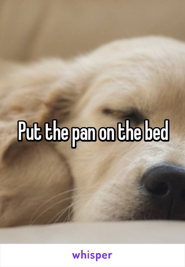 Put the pan on the bed